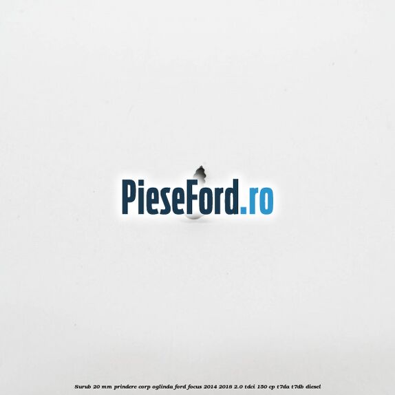 Surub 20 mm prindere corp oglinda Ford Focus 2014-2018 2.0 TDCi 150 cp T7DA, T7DB diesel