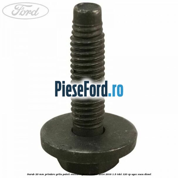 Surub 20 mm prindere grila paleti oscilanti Ford Mondeo 2014-2018 1.5 TDCi 120 cp UGCC, XUCA diesel