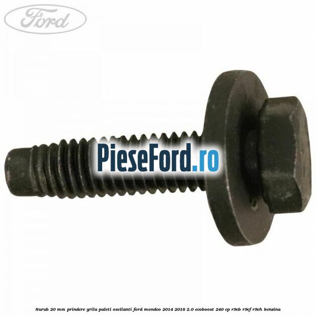 Surub 20 mm prindere grila paleti oscilanti Ford Mondeo 2014-2018 2.0 EcoBoost 240 cp R9CB, R9CF, R9CH benzina