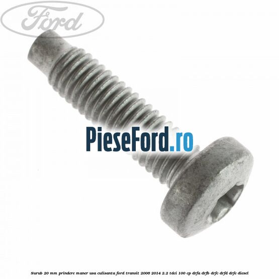 Surub 20 mm prindere maner usa culisanta Ford Transit 2006-2014 2.2 TDCi 100 cp DRFA, DRFB, DRFC, DRFD, DRFE diesel