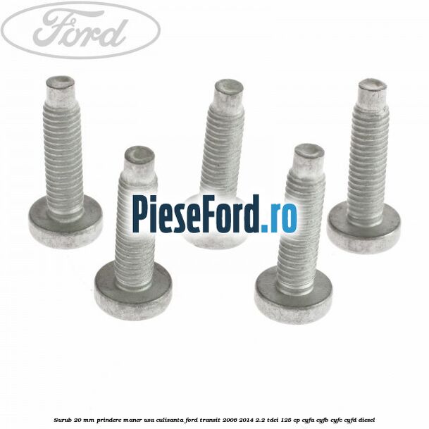 Surub 20 mm prindere maner usa culisanta Ford Transit 2006-2014 2.2 TDCi 125 cp Surub 20 mm prindere maner usa culisanta Ford Transit 2006-2014 2.2 TDCi 125 cp CYFA, CYFB, CYFC, CYFD diesel
