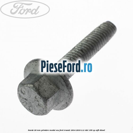 Surub 20 MM prindere modul ECU Ford Transit 2014-2018 2.2 TDCi 155 cp CVF5 diesel