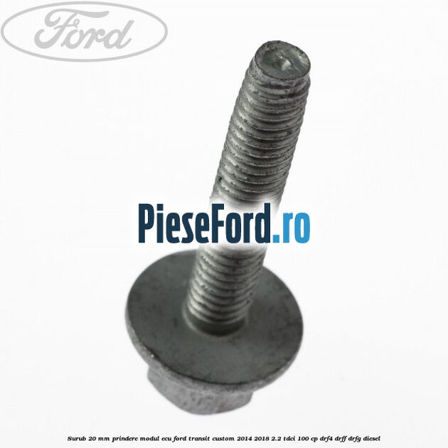 Surub 20 MM prindere modul ECU Ford Transit Custom 2014-2018 2.2 TDCi 100 cp DRF4, DRFF, DRFG diesel