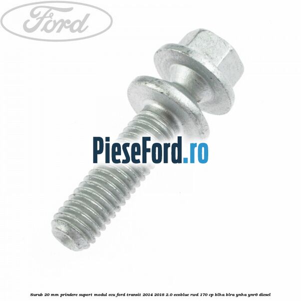 Surub 20 mm prindere suport modul ECU Ford Transit 2014-2018 2.0 EcoBlue RWD 170 cp BLHA, BLRA, YNHA, YNR6 diesel