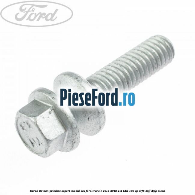 Surub 20 mm prindere suport modul ECU Ford Transit 2014-2018 2.2 TDCi 100 cp DRF5, DRFF, DRFG diesel