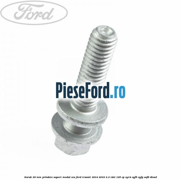 Surub 20 mm prindere suport modul ECU Ford Transit 2014-2018 2.2 TDCi 125 cp CY14, CYF5, CYFG, USF6 diesel