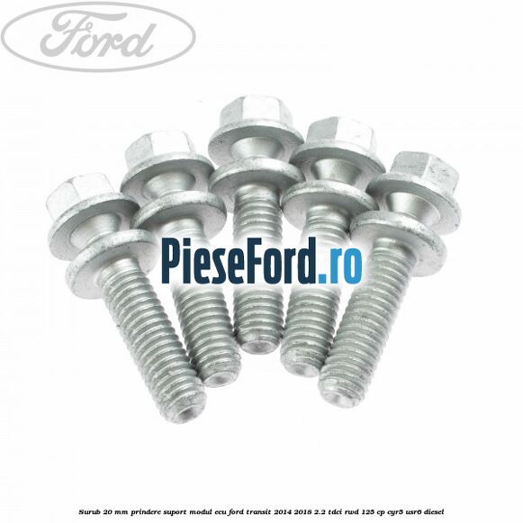 Surub 20 mm prindere suport modul ECU Ford Transit 2014-2018 2.2 TDCi RWD 125 cp CYR5, USR6 diesel
