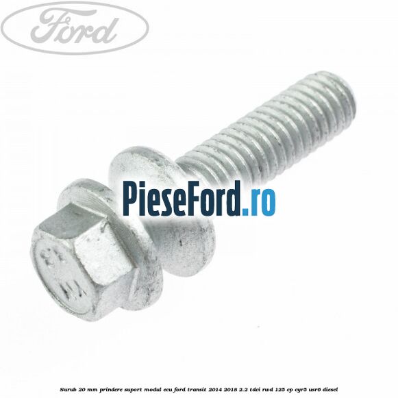 Surub 20 mm prindere suport modul ECU Ford Transit 2014-2018 2.2 TDCi RWD 125 cp CYR5, USR6 diesel