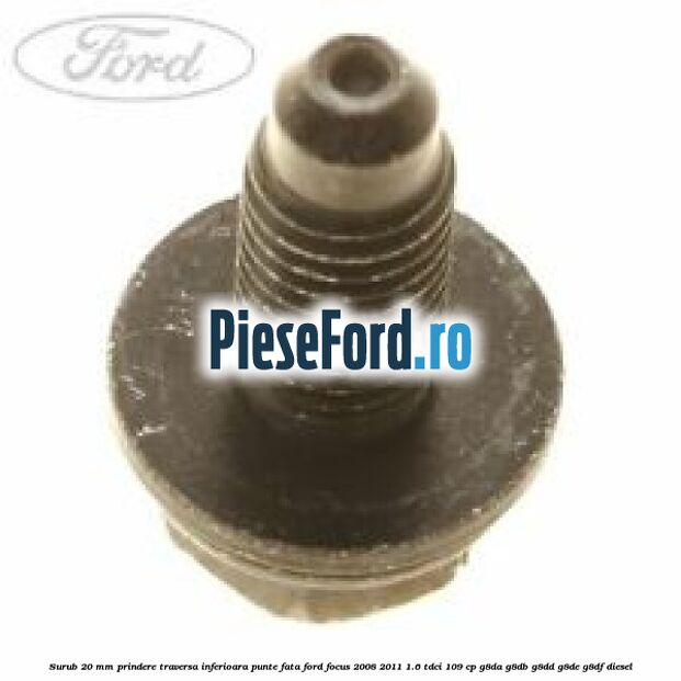 Surub 20 mm prindere traversa inferioara punte fata Ford Focus 2008-2011 1.6 TDCi 109 cp Surub 20 mm prindere traversa inferioara punte fata Ford Focus 2008-2011 1.6 TDCi 109 cp G8DA, G8DB, G8DD, G8DE, G8DF diesel