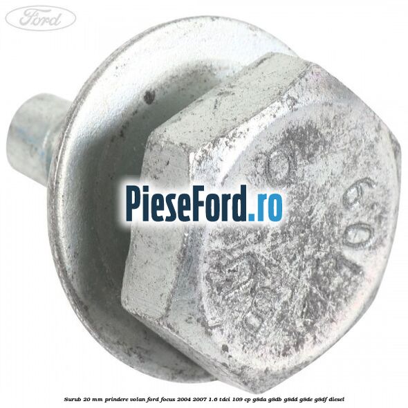 Surub 20 mm prindere volan Ford Focus 2004-2007 1.6 TDCi 109 cp Surub 20 mm prindere volan Ford Focus 2004-2007 1.6 TDCi 109 cp G8DA, G8DB, G8DD, G8DE, G8DF diesel