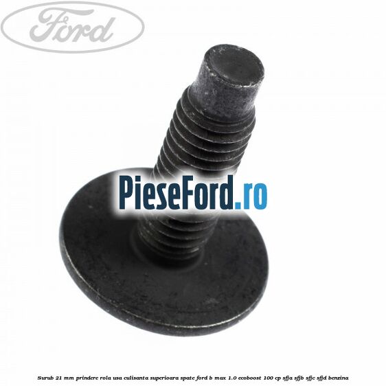 Surub 21 mm prindere rola usa culisanta superioara spate Ford B-Max 1.0 EcoBoost 100 cp SFJA, SFJB, SFJC, SFJD benzina