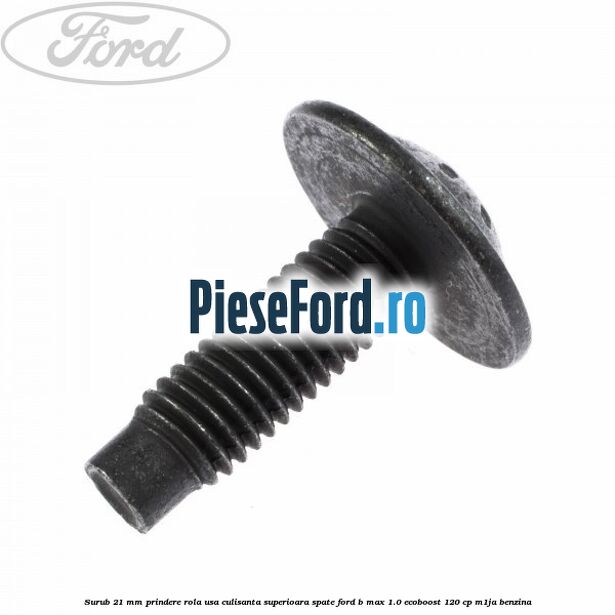 Surub 21 mm prindere rola usa culisanta superioara spate Ford B-Max 1.0 EcoBoost 120 cp M1JA benzina