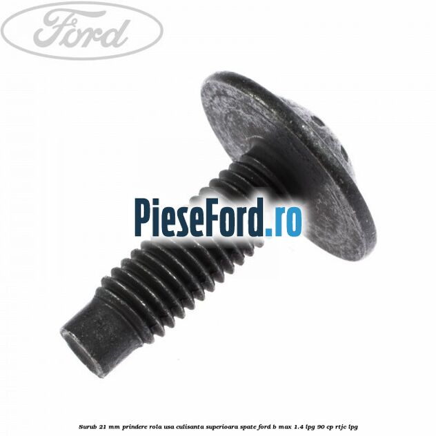 Surub 21 mm prindere rola usa culisanta superioara spate Ford B-Max 1.4 LPG 90 cp Surub 21 mm prindere rola usa culisanta superioara spate Ford B-Max 1.4 LPG 90 cp RTJC LPG