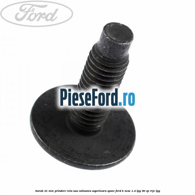 Surub 21 mm prindere rola usa culisanta superioara spate Ford B-Max 1.4 LPG 90 cp Surub 21 mm prindere rola usa culisanta superioara spate Ford B-Max 1.4 LPG 90 cp RTJC LPG