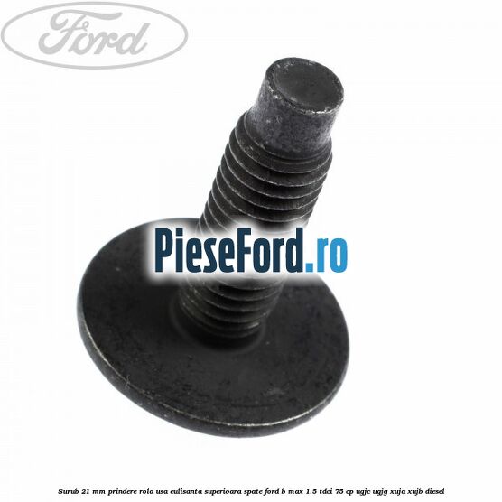 Surub 21 mm prindere rola usa culisanta superioara spate Ford B-Max 1.5 TDCi 75 cp UGJC, UGJG, XUJA, XUJB diesel