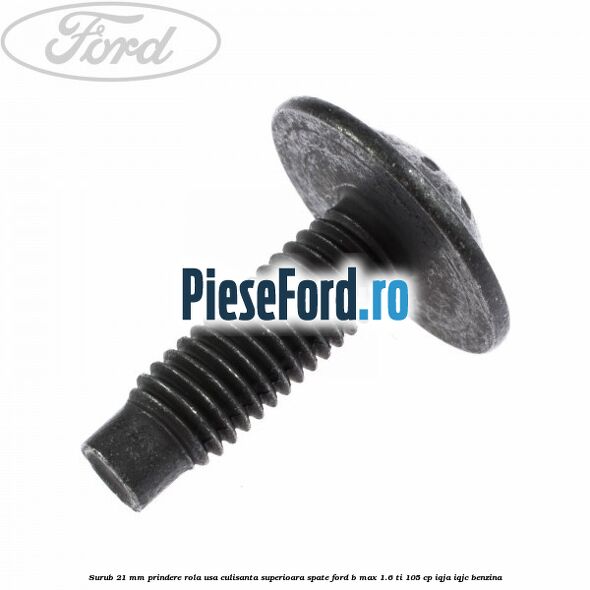 Surub 21 mm prindere rola usa culisanta superioara spate Ford B-Max 1.6 Ti 105 cp IQJA, IQJC benzina