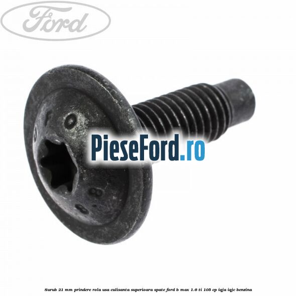 Surub 21 mm prindere rola usa culisanta superioara spate Ford B-Max 1.6 Ti 105 cp IQJA, IQJC benzina