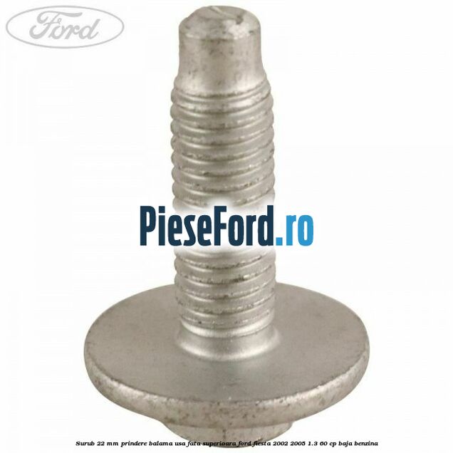 Surub 22 mm prindere balama usa fata superioara Ford Fiesta 2002-2005 1.3 60 cp BAJA benzina