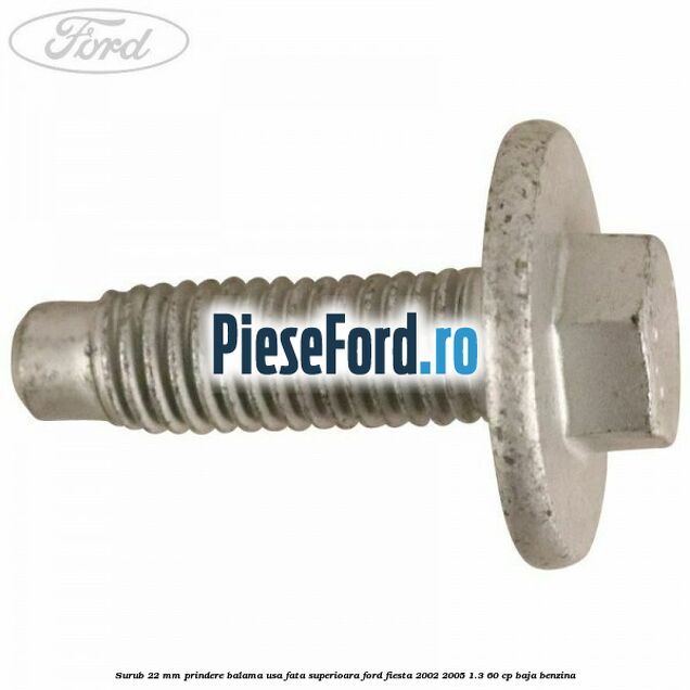 Surub 22 mm prindere balama usa fata superioara Ford Fiesta 2002-2005 1.3 60 cp BAJA benzina