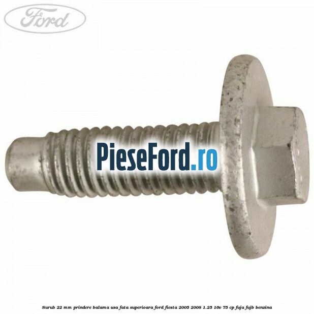 Surub 22 mm prindere balama usa fata superioara Ford Fiesta 2005-2008 1.25 16V 75 cp FUJA, FUJB benzina