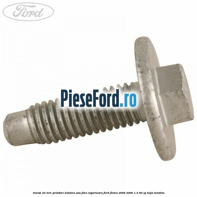 Surub 22 mm prindere balama usa fata superioara Ford Fiesta 2005-2008 1.3 60 cp BAJA benzina