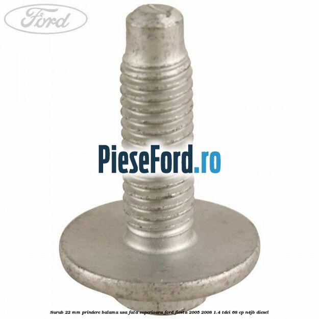 Surub 22 mm prindere balama usa fata superioara Ford Fiesta 2005-2008 1.4 TDCi 68 cp Surub 22 mm prindere balama usa fata superioara Ford Fiesta 2005-2008 1.4 TDCi 68 cp N4JB diesel