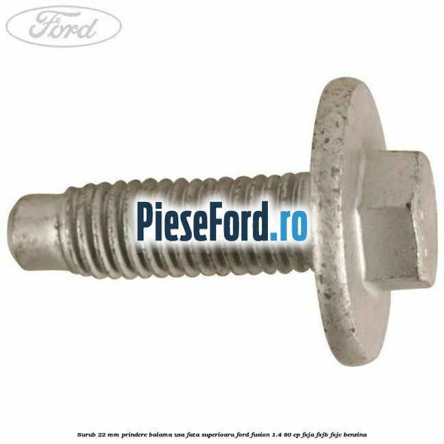Surub 22 mm prindere balama usa fata superioara Ford Fusion 1.4 80 cp Surub 22 mm prindere balama usa fata superioara Ford Fusion 1.4 80 cp FXJA, FXJB, FXJC benzina