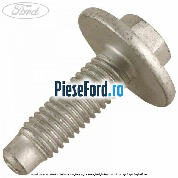 Surub 22 mm prindere balama usa fata superioara Ford Fusion 1.6 TDCi 90 cp Surub 22 mm prindere balama usa fata superioara Ford Fusion 1.6 TDCi 90 cp HHJA, HHJB diesel
