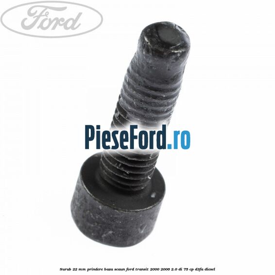 Surub 22 mm prindere baza scaun Ford Transit 2000-2006 2.0 DI 75 cp Surub 22 mm prindere baza scaun Ford Transit 2000-2006 2.0 DI 75 cp D3FA diesel