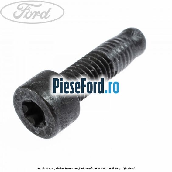 Surub 22 mm prindere baza scaun Ford Transit 2000-2006 2.0 DI 75 cp Surub 22 mm prindere baza scaun Ford Transit 2000-2006 2.0 DI 75 cp D3FA diesel