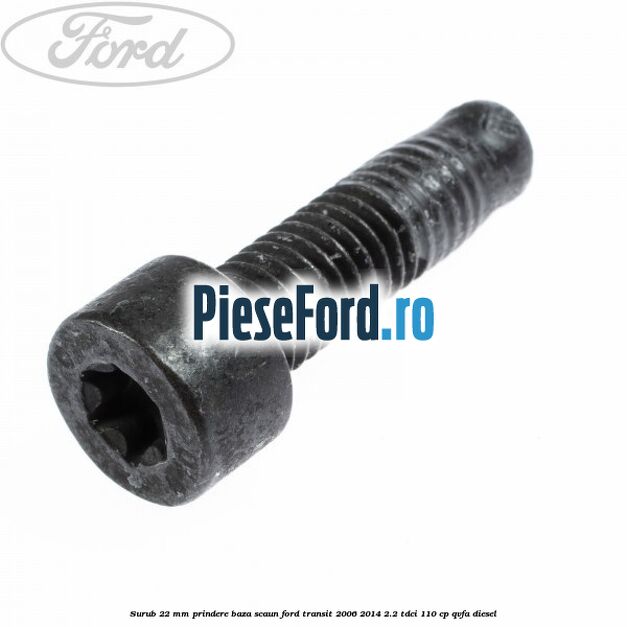 Surub 22 mm prindere baza scaun Ford Transit 2006-2014 2.2 TDCi 110 cp Surub 22 mm prindere baza scaun Ford Transit 2006-2014 2.2 TDCi 110 cp QVFA diesel