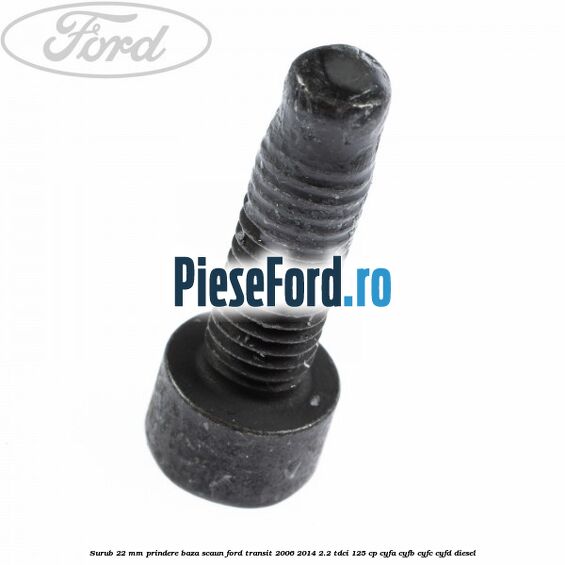 Surub 22 mm prindere baza scaun Ford Transit 2006-2014 2.2 TDCi 125 cp CYFA, CYFB, CYFC, CYFD diesel
