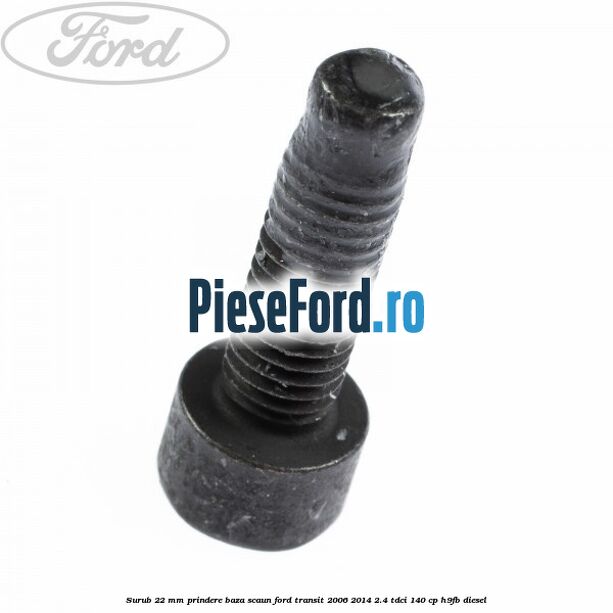 Surub 22 mm prindere baza scaun Ford Transit 2006-2014 2.4 TDCi 140 cp H9FB diesel