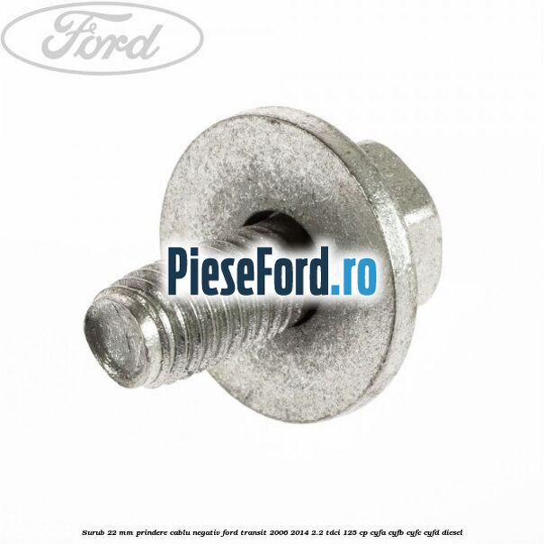 Surub 22 mm prindere cablu negativ Ford Transit 2006-2014 2.2 TDCi 125 cp CYFA, CYFB, CYFC, CYFD diesel