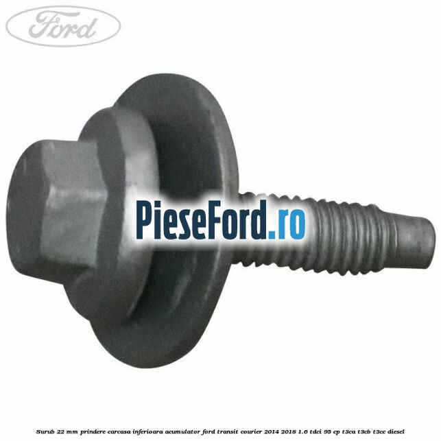 Surub 22 mm prindere carcasa inferioara acumulator Ford Transit Courier 2014-2018 1.6 TDCi 95 cp Surub 22 mm prindere carcasa inferioara acumulator Ford Transit Courier 2014-2018 1.6 TDCi 95 cp T3CA, T3CB, T3CC diesel