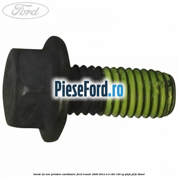 Surub 22 mm prindere catalizator Ford Transit 2006-2014 2.4 TDCi 100 cp PHFA, PHFC diesel