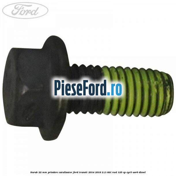 Surub 22 mm prindere catalizator Ford Transit 2014-2018 2.2 TDCi RWD 125 cp CYR5, USR6 diesel