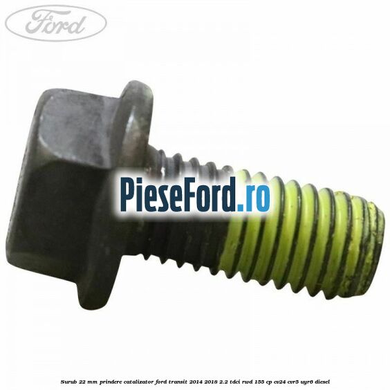 Surub 22 mm prindere catalizator Ford Transit 2014-2018 2.2 TDCi RWD 155 cp CV24, CVR5, UYR6 diesel