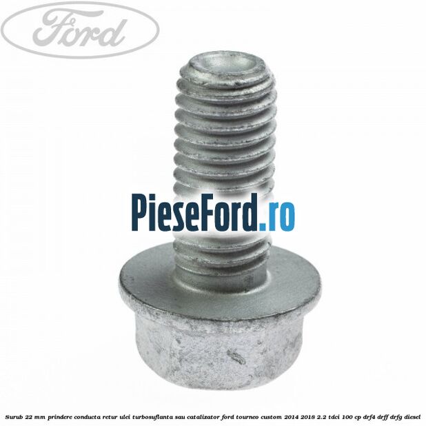 Surub 22 mm prindere conducta retur ulei turbosuflanta sau catalizator Ford Tourneo Custom 2014-2018 2.2 TDCi 100 cp DRF4, DRFF, DRFG diesel