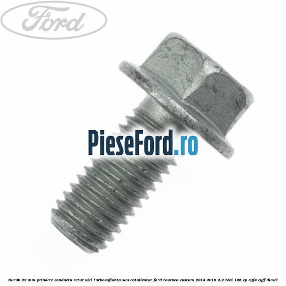 Surub 22 mm prindere conducta retur ulei turbosuflanta sau catalizator Ford Tourneo Custom 2014-2018 2.2 TDCi 125 cp CYF4, CYFF diesel