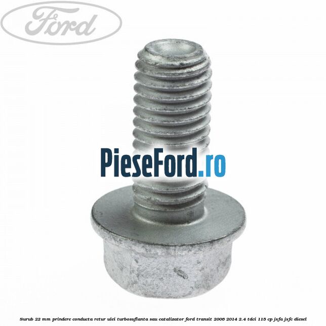 Surub 22 mm prindere conducta retur ulei turbosuflanta sau catalizator Ford Transit 2006-2014 2.4 TDCi 115 cp Surub 22 mm prindere conducta retur ulei turbosuflanta sau catalizator Ford Transit 2006-2014 2.4 TDCi 115 cp JXFA, JXFC diesel