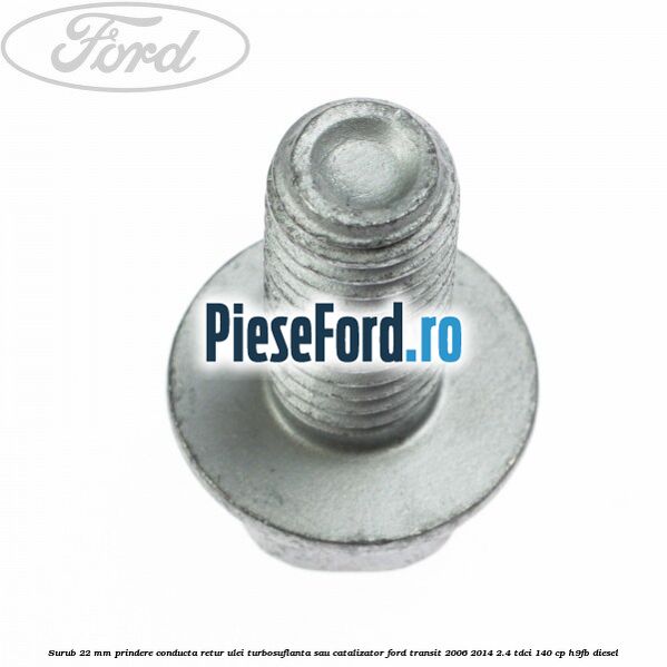 Surub 22 mm prindere conducta retur ulei turbosuflanta sau catalizator Ford Transit 2006-2014 2.4 TDCi 140 cp H9FB diesel