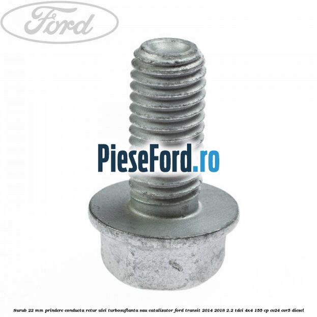 Surub 22 mm prindere conducta retur ulei turbosuflanta sau catalizator Ford Transit 2014-2018 2.2 TDCi 4x4 155 cp Surub 22 mm prindere conducta retur ulei turbosuflanta sau catalizator Ford Transit 2014-2018 2.2 TDCi 4x4 155 cp CV24, CVR5 diesel