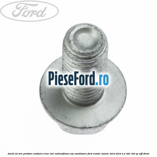 Surub 22 mm prindere conducta retur ulei turbosuflanta sau catalizator Ford Transit Custom 2014-2018 2.2 TDCi 155 cp Surub 22 mm prindere conducta retur ulei turbosuflanta sau catalizator Ford Transit Custom 2014-2018 2.2 TDCi 155 cp CVFF diesel