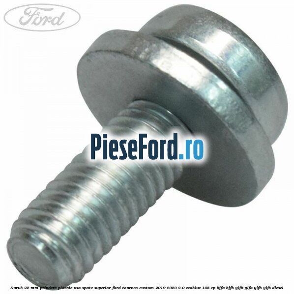 Surub 22 mm prindere platnic usa spate superior Ford Tourneo Custom 2019-2023 2.0 EcoBlue 105 cp BJFA, BJFB, YLF6, YLFA, YLFB, YLFS diesel