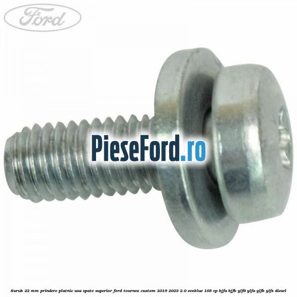 Surub 22 mm prindere platnic usa spate superior Ford Tourneo Custom 2019-2023 2.0 EcoBlue 105 cp BJFA, BJFB, YLF6, YLFA, YLFB, YLFS diesel