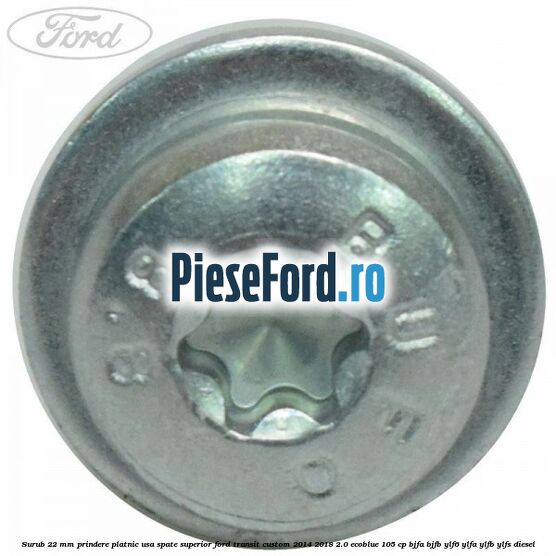 Surub 22 mm prindere platnic usa spate superior Ford Transit Custom 2014-2018 2.0 EcoBlue 105 cp BJFA, BJFB, YLF6, YLFA, YLFB, YLFS diesel