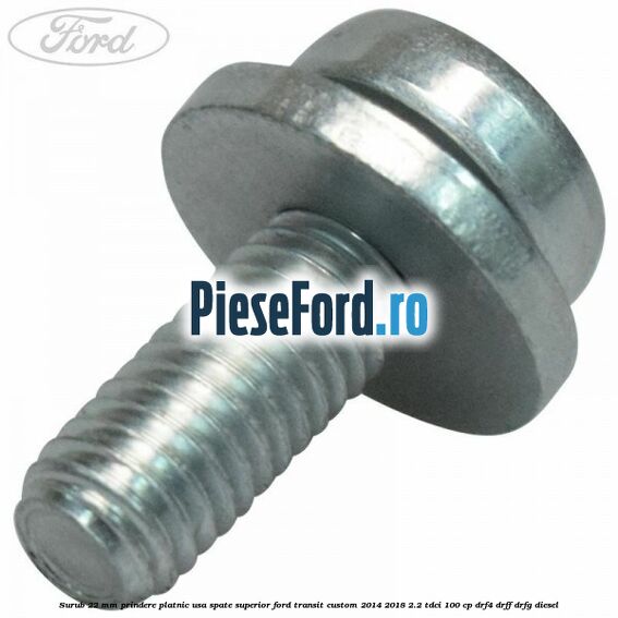 Surub 22 mm prindere platnic usa spate superior Ford Transit Custom 2014-2018 2.2 TDCi 100 cp DRF4, DRFF, DRFG diesel