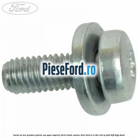 Surub 22 mm prindere platnic usa spate superior Ford Transit Custom 2014-2018 2.2 TDCi 100 cp DRF4, DRFF, DRFG diesel