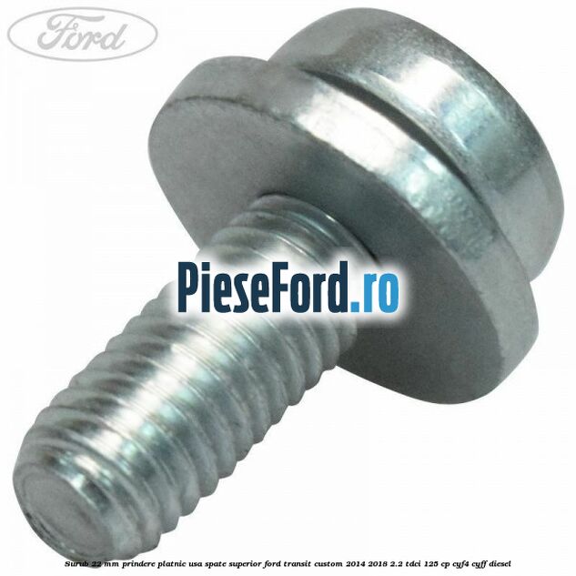 Surub 22 mm prindere platnic usa spate superior Ford Transit Custom 2014-2018 2.2 TDCi 125 cp Surub 22 mm prindere platnic usa spate superior Ford Transit Custom 2014-2018 2.2 TDCi 125 cp CYF4, CYFF diesel